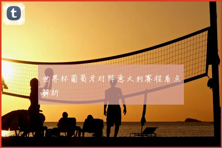 世界杯葡萄牙对阵意大利赛程看点解析