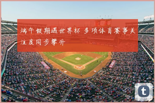 端午假期遇世界杯 多项体育赛事关注度同步攀升