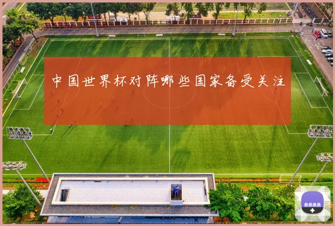 中国世界杯对阵哪些国家备受关注
