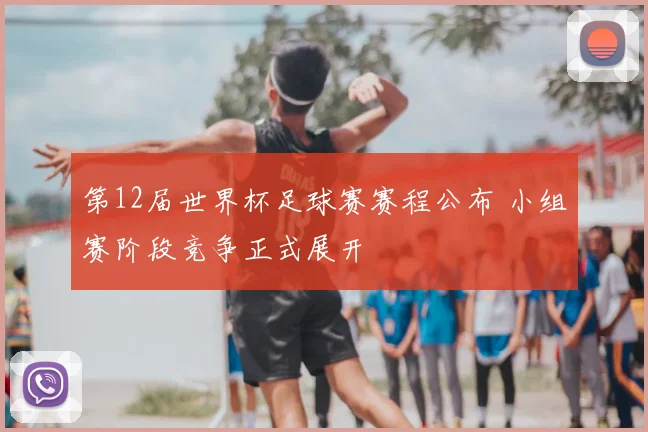 第12届世界杯足球赛赛程公布 小组赛阶段竞争正式展开