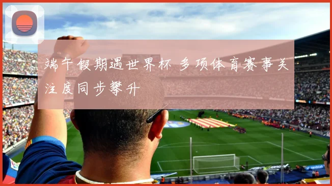 端午假期遇世界杯 多项体育赛事关注度同步攀升