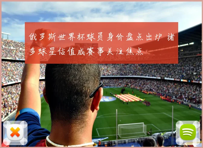 俄罗斯世界杯球员身价盘点出炉 诸多球星估值成赛事关注焦点
