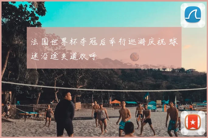 法国世界杯夺冠后举行巡游庆祝 球迷沿途夹道欢呼