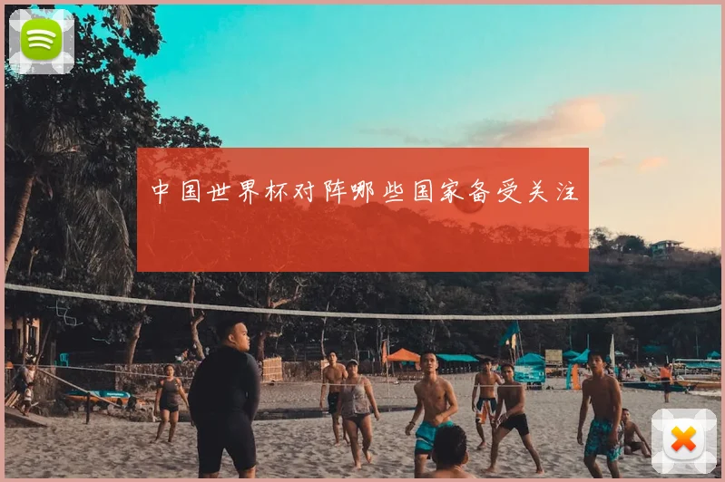 中国世界杯对阵哪些国家备受关注