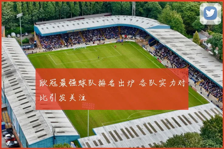 欧冠最强球队排名出炉 各队实力对比引发关注