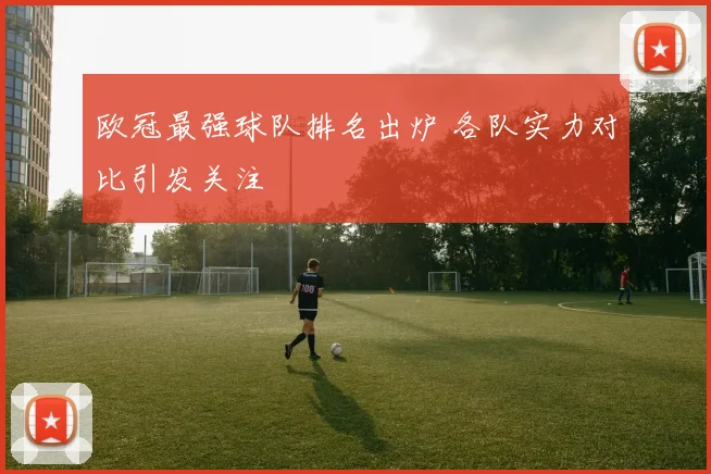 欧冠最强球队排名出炉 各队实力对比引发关注