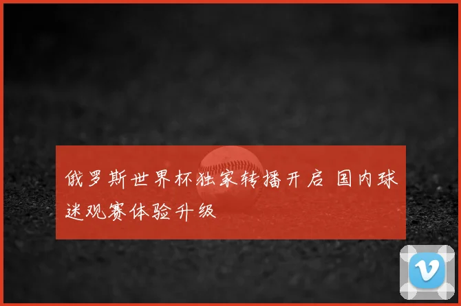 俄罗斯世界杯独家转播开启 国内球迷观赛体验升级