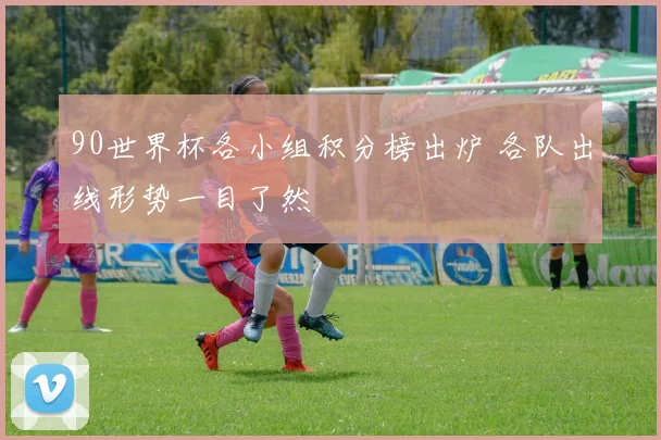 90世界杯各小组积分榜出炉 各队出线形势一目了然