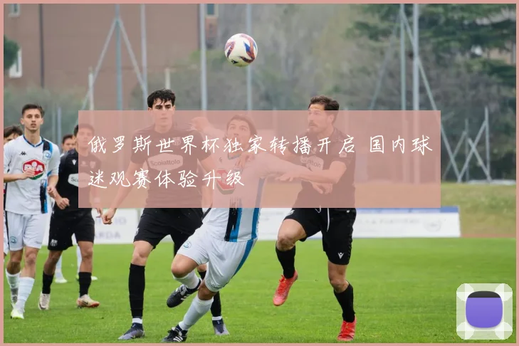 俄罗斯世界杯独家转播开启 国内球迷观赛体验升级