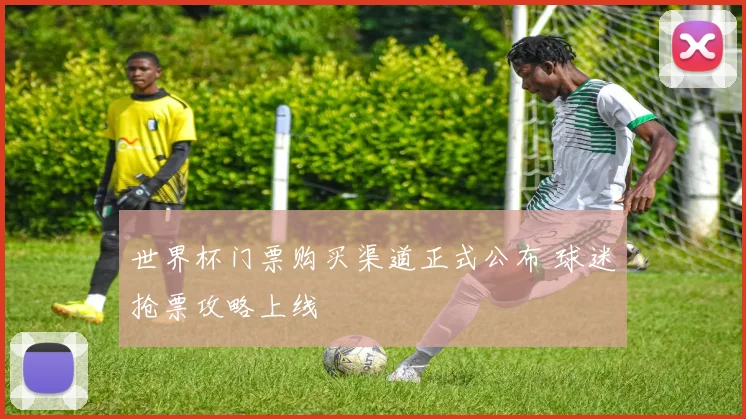 世界杯门票购买渠道正式公布 球迷抢票攻略上线