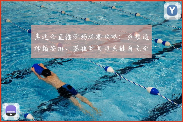 奥运会直播现场观赛攻略:分频道转播安排、赛程时间与关键看点全解