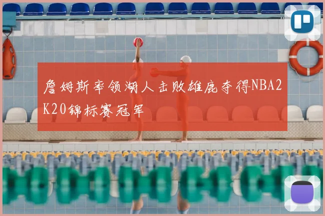 詹姆斯率领湖人击败雄鹿夺得NBA2K20锦标赛冠军