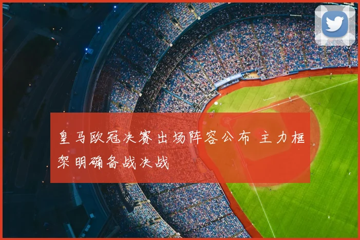 皇马欧冠决赛出场阵容公布 主力框架明确备战决战