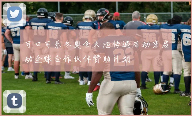 可口可乐冬奥会火炬传递活动京启动全球合作伙伴赞助计划