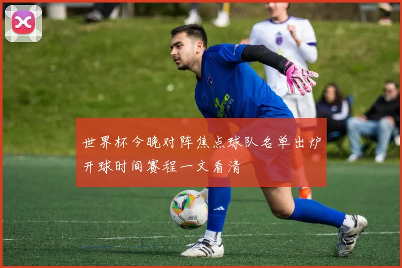 世界杯今晚对阵焦点球队名单出炉开球时间赛程一文看清