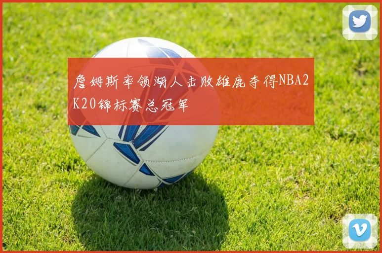 詹姆斯率领湖人击败雄鹿夺得NBA2K20锦标赛总冠军