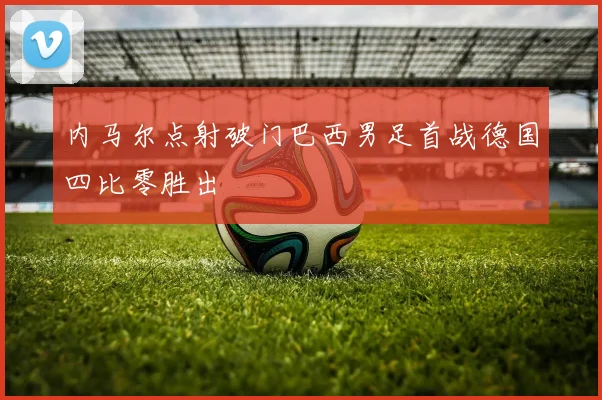 内马尔点射破门巴西男足首战德国四比零胜出