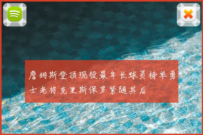 詹姆斯登顶现役最年长球员榜单勇士老将克里斯保罗紧随其后
