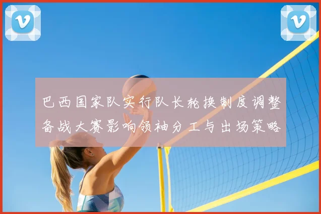 巴西国家队实行队长轮换制度调整备战大赛影响领袖分工与出场策略