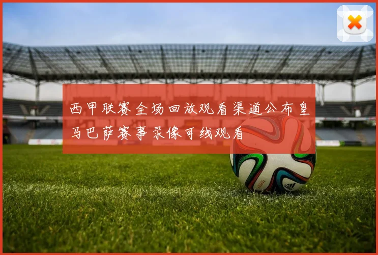 西甲联赛全场回放观看渠道公布皇马巴萨赛事录像可线观看