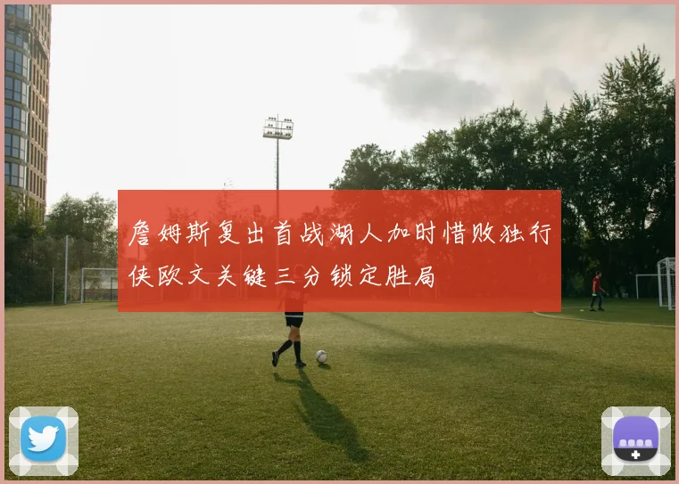 詹姆斯复出首战湖人加时惜败独行侠欧文关键三分锁定胜局