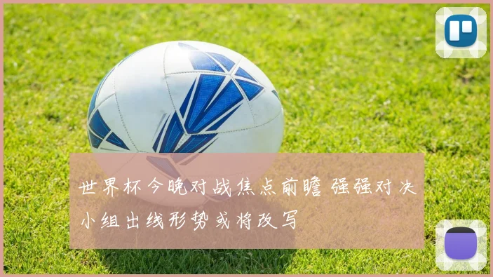 世界杯今晚对战焦点前瞻 强强对决小组出线形势或将改写