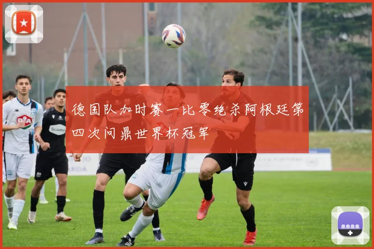 德国队加时赛一比零绝杀阿根廷第四次问鼎世界杯冠军