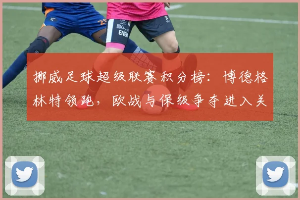 挪威足球超级联赛积分榜：博德格林特领跑，欧战与保级争夺进入关键期