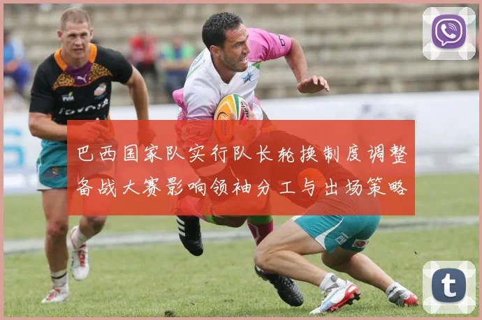 巴西国家队实行队长轮换制度调整备战大赛影响领袖分工与出场策略