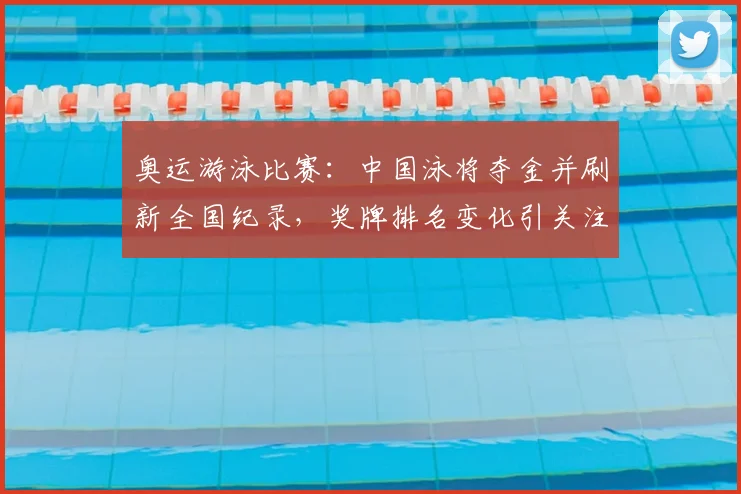奥运游泳比赛:中国泳将夺金并刷新全国纪录,奖牌排名变化引关注