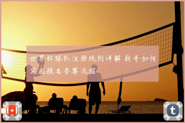 世界杯球队注册规则详解 新手如何完成报名参赛流程
