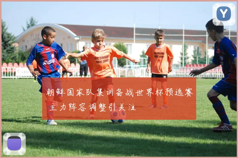 朝鲜国家队集训备战世界杯预选赛 主力阵容调整引关注