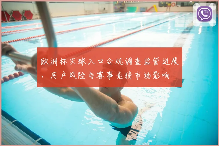 欧洲杯买球入口合规调查监管进展、用户风险与赛事竞猜市场影响