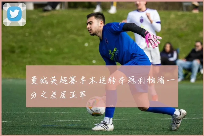 曼城英超赛季末逆转夺冠利物浦一分之差居亚军