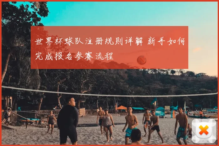 世界杯球队注册规则详解 新手如何完成报名参赛流程