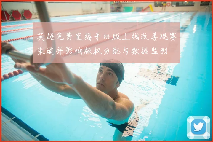 英超免费直播手机版上线改善观赛渠道并影响版权分配与数据监测