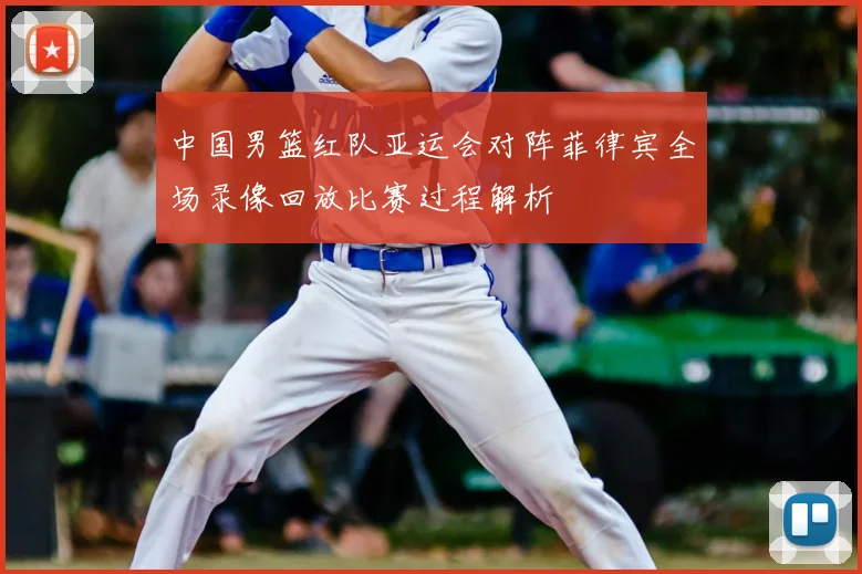 中国男篮红队亚运会对阵菲律宾全场录像回放比赛过程解析