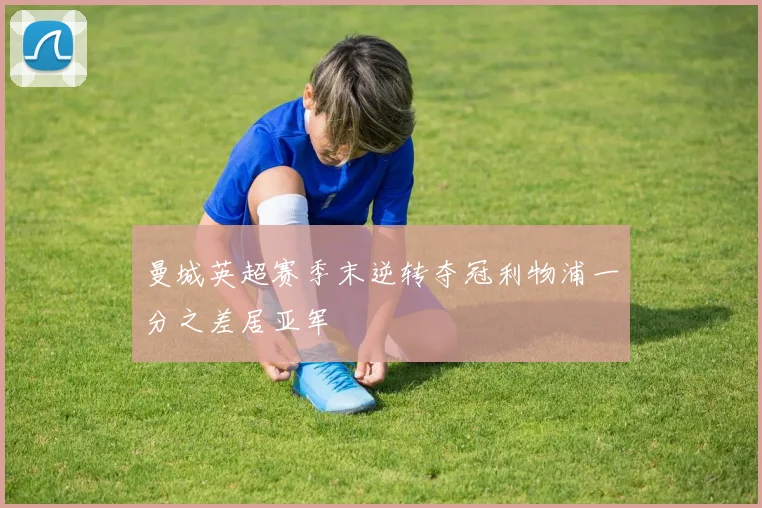 曼城英超赛季末逆转夺冠利物浦一分之差居亚军