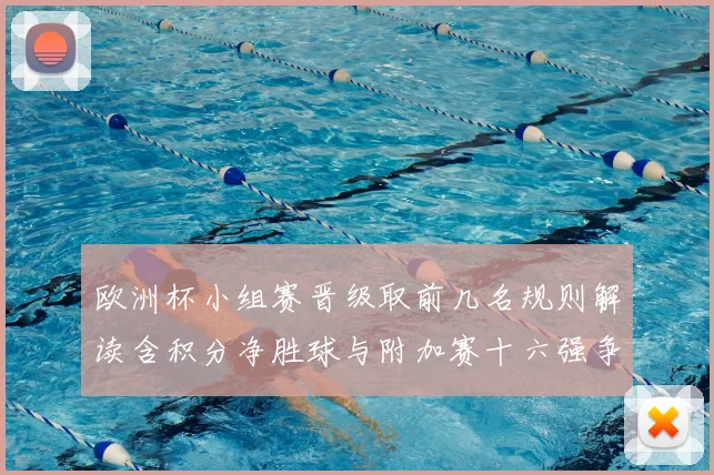 欧洲杯小组赛晋级取前几名规则解读含积分净胜球与附加赛十六强争夺影响