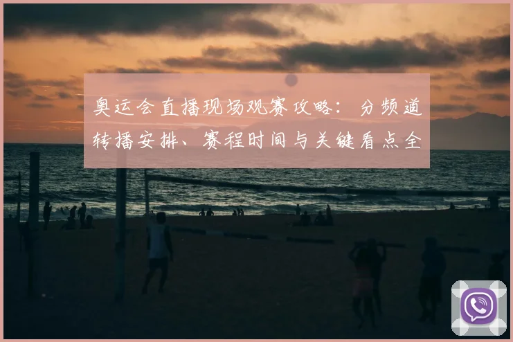奥运会直播现场观赛攻略:分频道转播安排、赛程时间与关键看点全解
