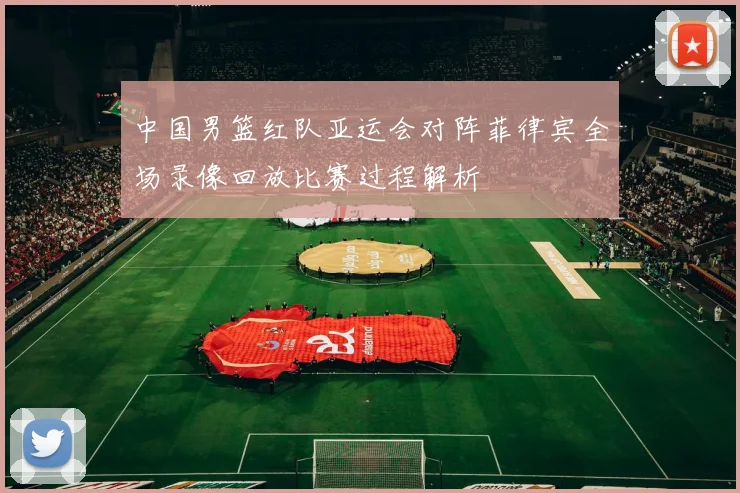 中国男篮红队亚运会对阵菲律宾全场录像回放比赛过程解析