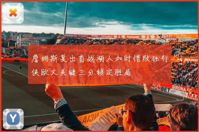 詹姆斯复出首战湖人加时惜败独行侠欧文关键三分锁定胜局