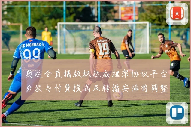 奥运会直播版权达成框架协议平台分发与付费模式及转播安排将调整