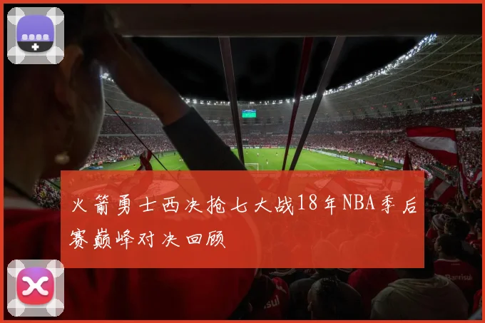 火箭勇士西决抢七大战18年NBA季后赛巅峰对决回顾
