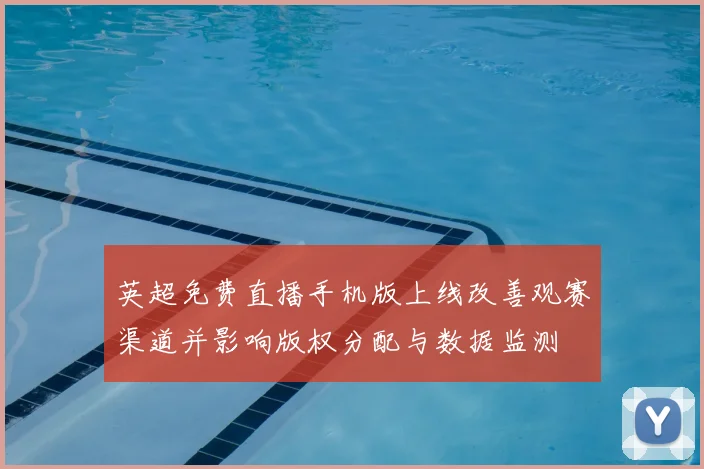 英超免费直播手机版上线改善观赛渠道并影响版权分配与数据监测